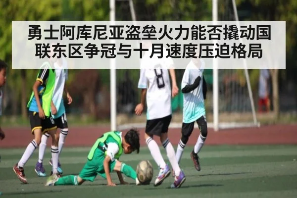 勇士阿库尼亚盗垒火力能否撬动国联东区争冠与十月速度压迫格局