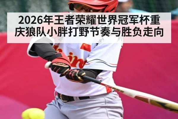 2026年王者荣耀世界冠军杯重庆狼队小胖打野节奏与胜负走向