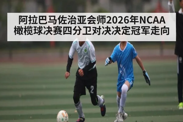 阿拉巴马佐治亚会师2026年NCAA橄榄球决赛四分卫对决决定冠军走向