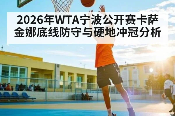2026年WTA宁波公开赛卡萨金娜底线防守与硬地冲冠分析