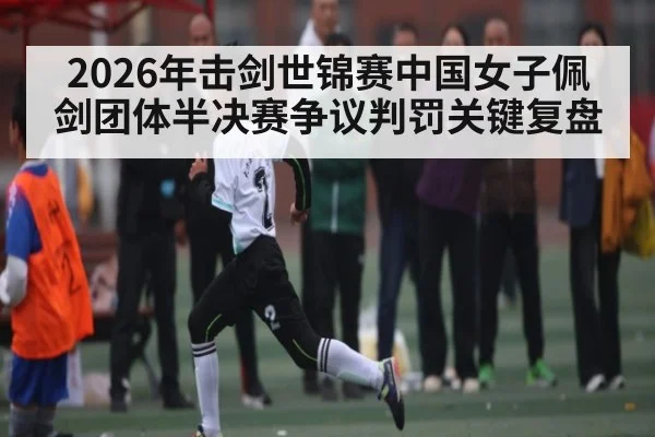 2026年击剑世锦赛中国女子佩剑团体半决赛争议判罚关键复盘
