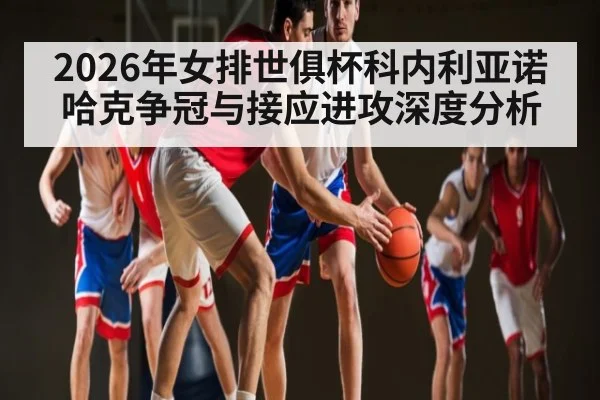 2026年女排世俱杯科内利亚诺哈克争冠与接应进攻深度分析