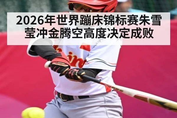 2026年世界蹦床锦标赛朱雪莹冲金腾空高度决定成败